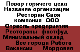 Повар горячего цеха › Название организации ­ Ресторан Своя компания, ООО › Отрасль предприятия ­ Рестораны, фастфуд › Минимальный оклад ­ 20 000 - Все города Работа » Вакансии   . Мордовия респ.